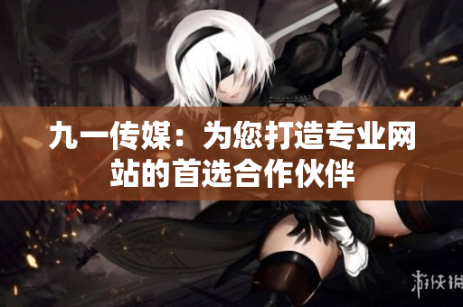 九一传媒：为您打造专业网站的首选合作伙伴