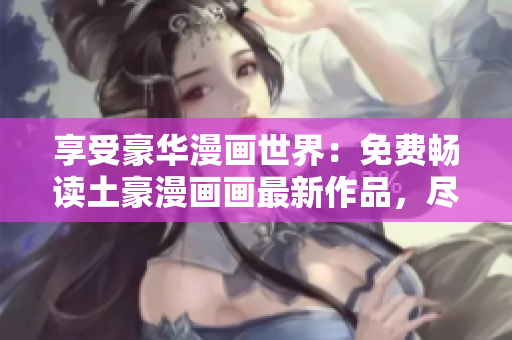 享受豪华漫画世界：免费畅读土豪漫画画最新作品，尽情沉浸漫画乐趣！