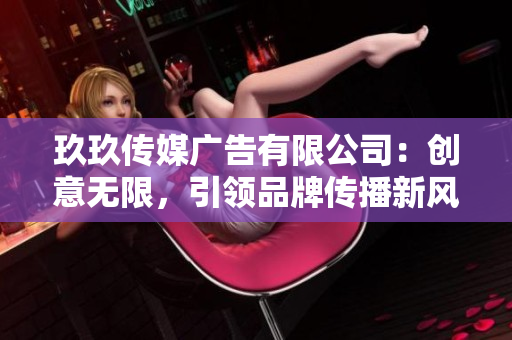 玖玖传媒广告有限公司：创意无限，引领品牌传播新风向