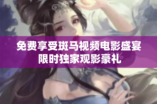 免费享受斑马视频电影盛宴 限时独家观影豪礼