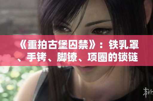 《重拍古堡囚禁》：铁乳罩、手铐、脚镣、项圈的锁链铸成禁锢符。