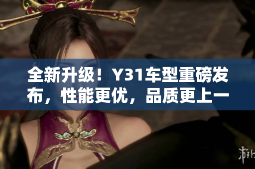 全新升级！Y31车型重磅发布，性能更优，品质更上一层楼