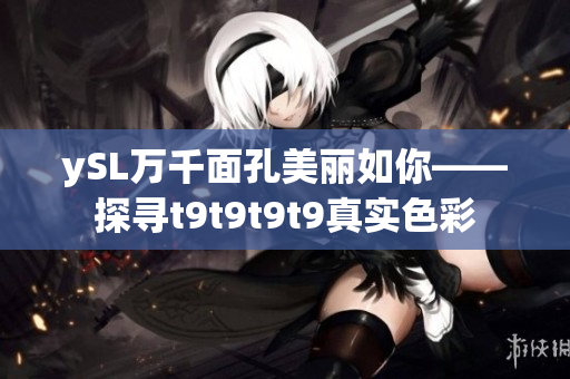 ySL万千面孔美丽如你——探寻t9t9t9t9真实色彩