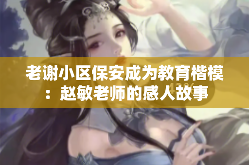 老谢小区保安成为教育楷模：赵敏老师的感人故事