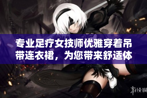 专业足疗女技师优雅穿着吊带连衣裙，为您带来舒适体验