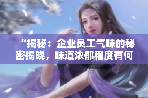 “揭秘：企业员工气味的秘密揭晓，味道浓郁程度有何不同？”