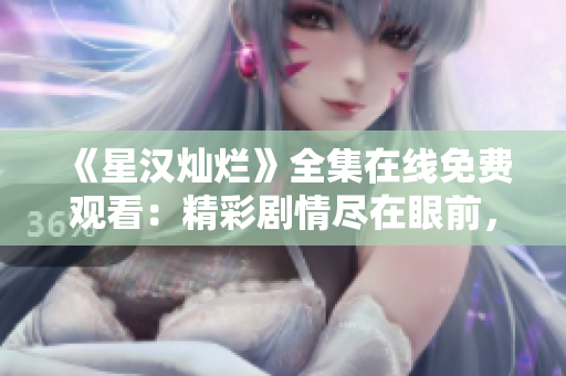 《星汉灿烂》全集在线免费观看：精彩剧情尽在眼前，不容错过！