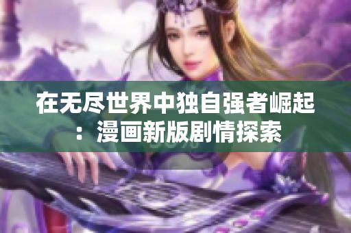 在无尽世界中独自强者崛起：漫画新版剧情探索