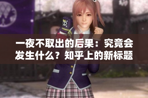 一夜不取出的后果：究竟会发生什么？知乎上的新标题