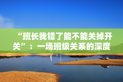 “班长我错了能不能关掉开关”：一场班级关系的深度反思与重构