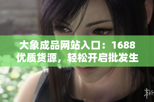 大象成品网站入口：1688优质货源，轻松开启批发生意