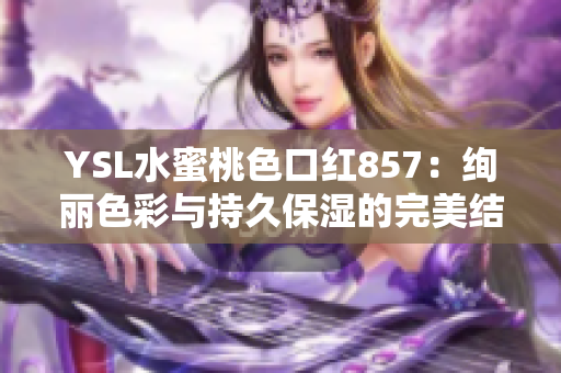 YSL水蜜桃色口红857：绚丽色彩与持久保湿的完美结合