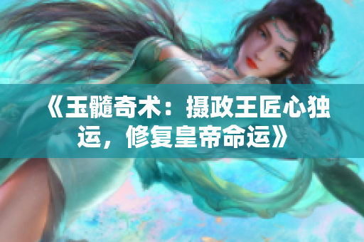 《玉髓奇术：摄政王匠心独运，修复皇帝命运》