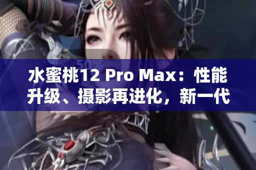 水蜜桃12 Pro Max：性能升级、摄影再进化，新一代旗舰手机火爆登场