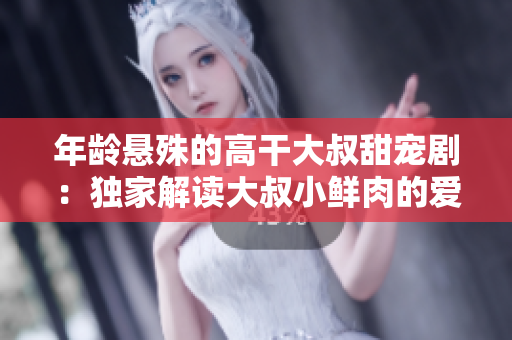 年龄悬殊的高干大叔甜宠剧：独家解读大叔小鲜肉的爱情奇缘