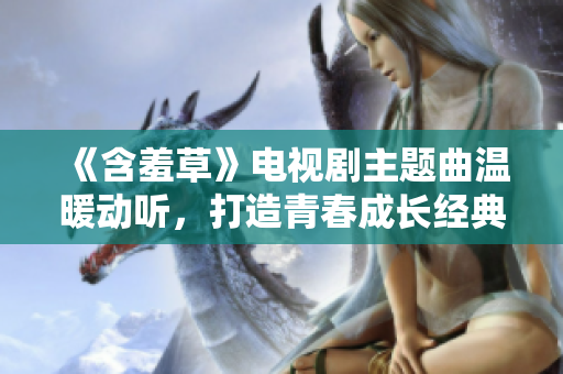 《含羞草》电视剧主题曲温暖动听，打造青春成长经典
