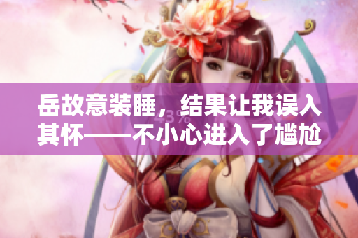 岳故意装睡，结果让我误入其怀——不小心进入了尴尬境地