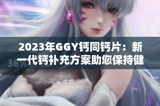2023年GGY钙同钙片：新一代钙补充方案助您保持健康