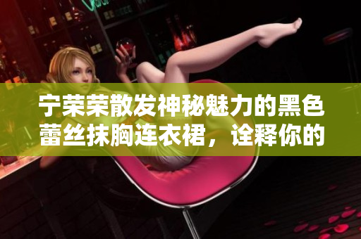 宁荣荣散发神秘魅力的黑色蕾丝抹胸连衣裙，诠释你的优雅与性感
