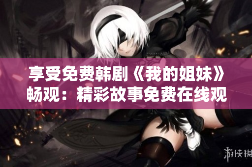 享受免费韩剧《我的姐妹》畅观：精彩故事免费在线观赏