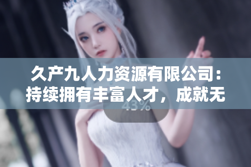 久产九人力资源有限公司：持续拥有丰富人才，成就无限可能