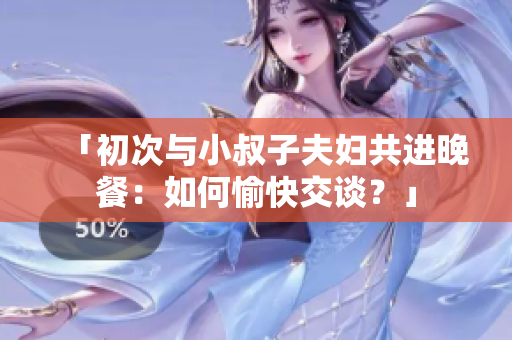 「初次与小叔子夫妇共进晚餐：如何愉快交谈？」