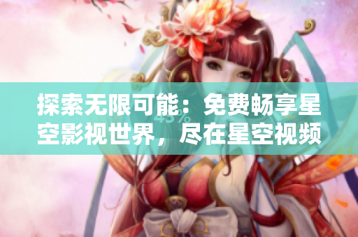探索无限可能：免费畅享星空影视世界，尽在星空视频全覆盖大汇总
