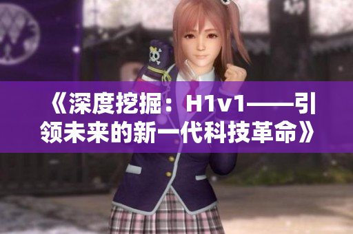 《深度挖掘：H1v1——引领未来的新一代科技革命》