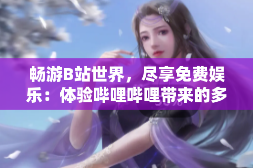 畅游B站世界，尽享免费娱乐：体验哔哩哔哩带来的多彩乐趣