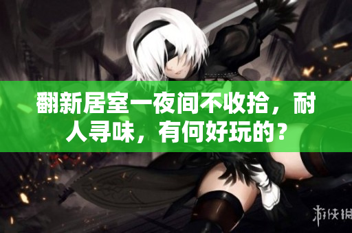 翻新居室一夜间不收拾，耐人寻味，有何好玩的？