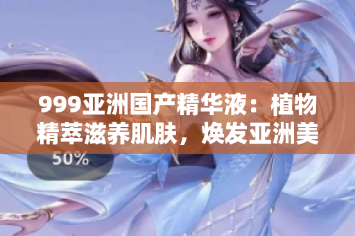 999亚洲国产精华液：植物精萃滋养肌肤，焕发亚洲美丽