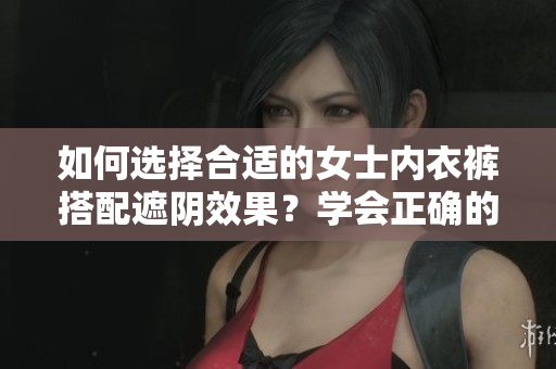 如何选择合适的女士内衣裤搭配遮阴效果？学会正确的选购技巧，穿出自信与舒适。