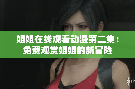 姐姐在线观看动漫第二集：免费观赏姐姐的新冒险