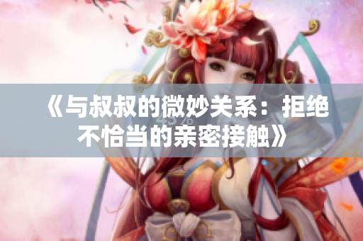 《与叔叔的微妙关系：拒绝不恰当的亲密接触》