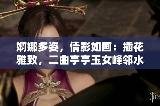 婀娜多姿，倩影如画：插花雅致，二曲亭亭玉女峰邻水相得益彰