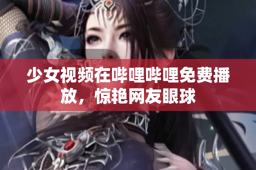 少女视频在哔哩哔哩免费播放，惊艳网友眼球