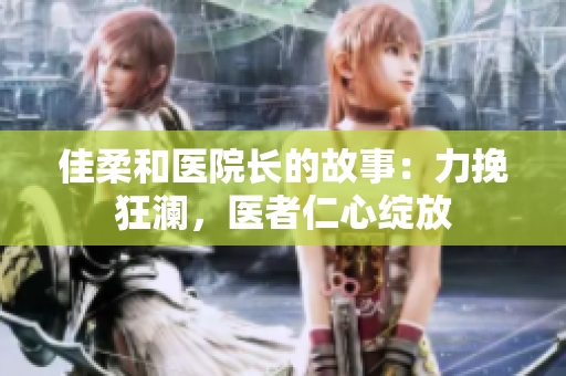 佳柔和医院长的故事：力挽狂澜，医者仁心绽放
