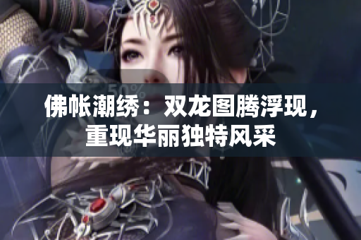 佛帐潮绣：双龙图腾浮现，重现华丽独特风采