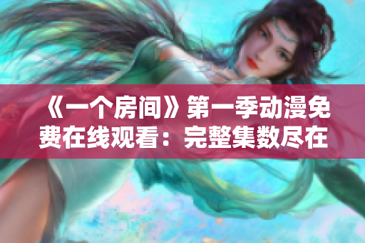 《一个房间》第一季动漫免费在线观看：完整集数尽在其中