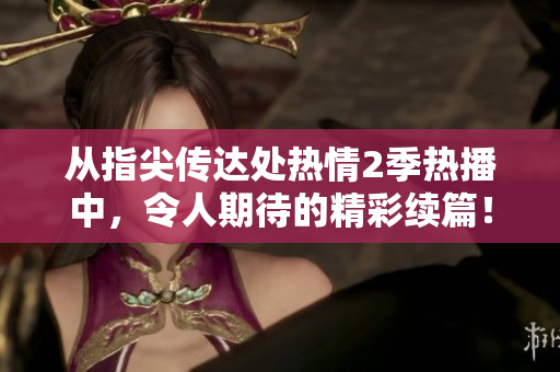 从指尖传达处热情2季热播中，令人期待的精彩续篇！