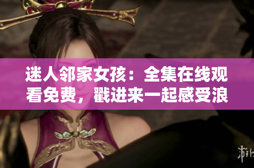 迷人邻家女孩：全集在线观看免费，戳进来一起感受浪漫韩剧的魅力！