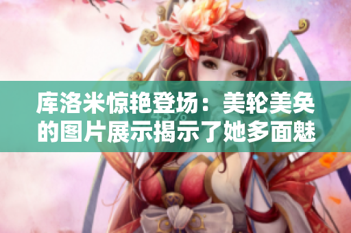 库洛米惊艳登场：美轮美奂的图片展示揭示了她多面魅力