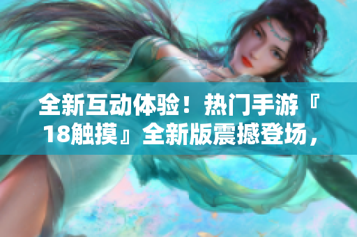 全新互动体验！热门手游『18触摸』全新版震撼登场，引爆你的游戏激情！