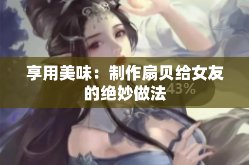 享用美味：制作扇贝给女友的绝妙做法