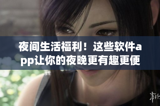 夜间生活福利！这些软件app让你的夜晚更有趣更便利