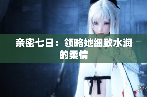 亲密七日：领略她细致水润的柔情