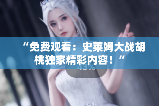 “免费观看：史莱姆大战胡桃独家精彩内容！”