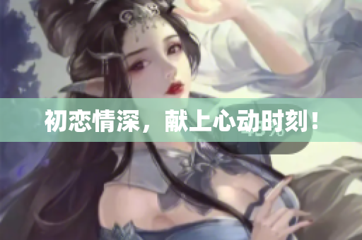 初恋情深，献上心动时刻！