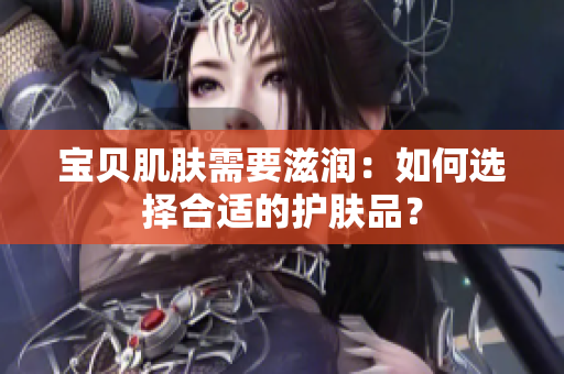 宝贝肌肤需要滋润：如何选择合适的护肤品？