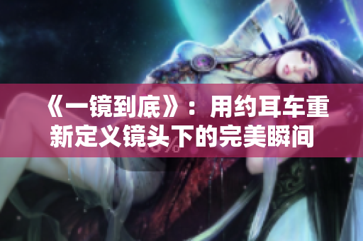 《一镜到底》：用约耳车重新定义镜头下的完美瞬间